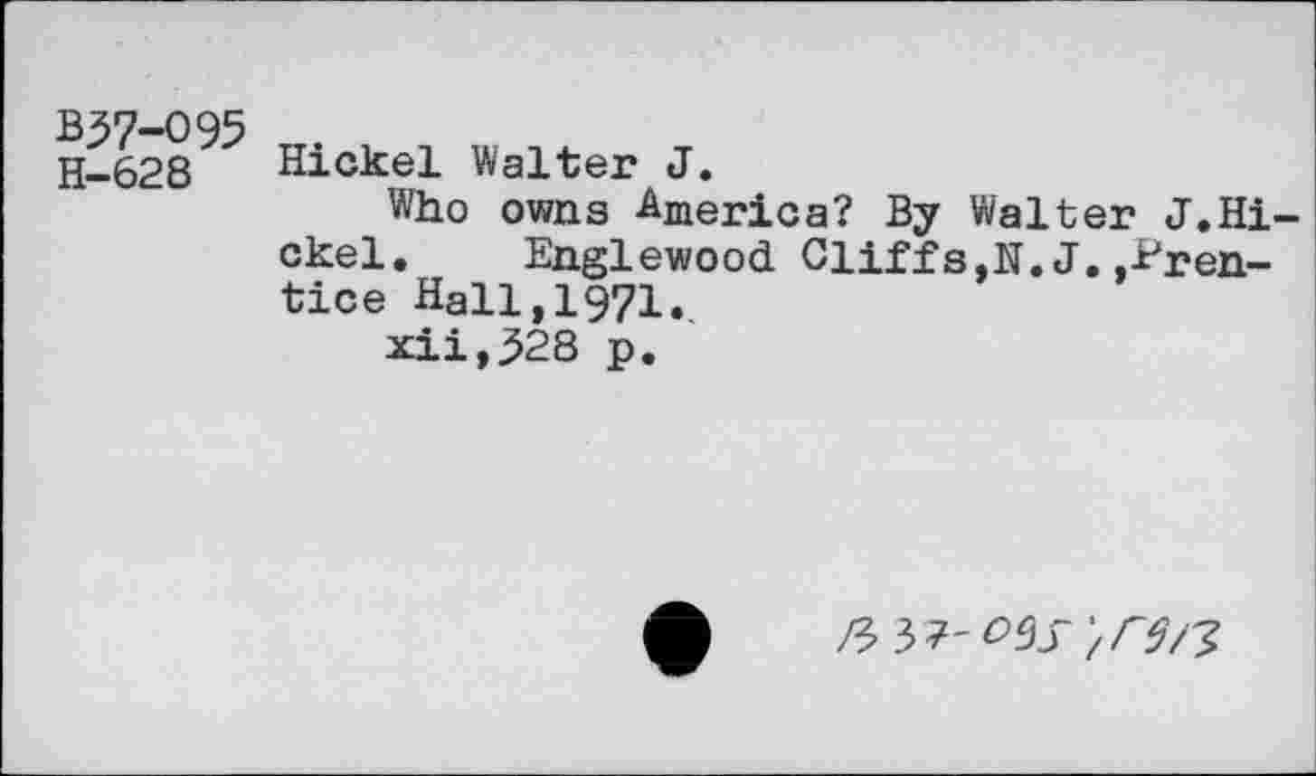 ﻿B57-O95 H-628
Hickel Walter J.
Who owns America? By Walter J.Hickel. Englewood Cliffs,N. J..Prentice Hall,1971.
xii,328 p.
/9 37- 0^5- ',r$a